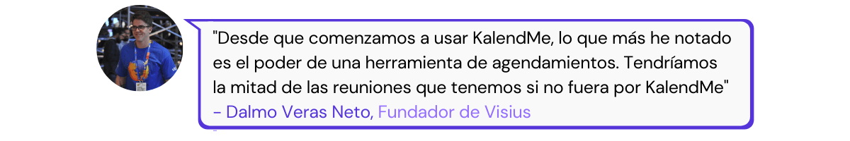 cita de usuario: Desde que comenzamos a usar KalendMe, lo que más he notado es el poder de una herramienta de agendamientos. Tendríamos la mitad de las reuniones que tenemos si no fuera por KalendMe.